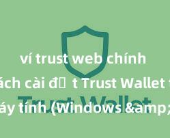 ví trust web chính thức Cách cài đặt Trust Wallet trên máy tính (Windows & Mac) tại Việt Nam