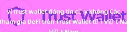 ví trust wallet đáng tin cậy không Cách tham gia DeFi trên Trust Wallet tại Việt Nam