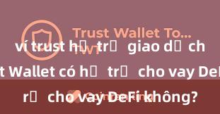 ví trust hỗ trợ giao dịch nào Trust Wallet có hỗ trợ cho vay DeFi không?