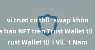 ví trust có thể swap không Cách mua bán NFT trên Trust Wallet tại Việt Nam