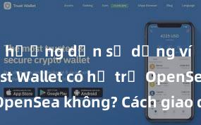 hướng dẫn sử dụng ví trust Trust Wallet có hỗ trợ OpenSea không? Cách giao dịch NFT